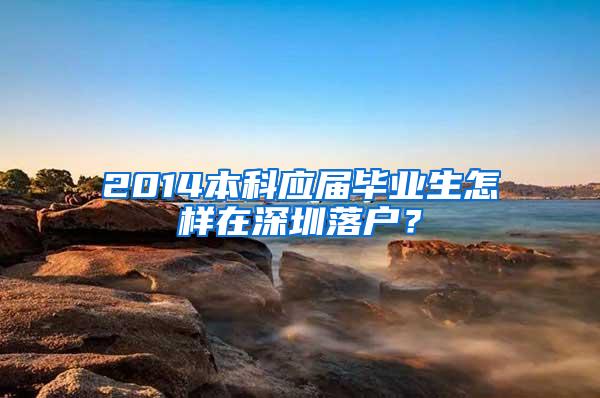 2014本科应届毕业生怎样在深圳落户？