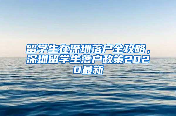 留学生在深圳落户全攻略，深圳留学生落户政策2020最新