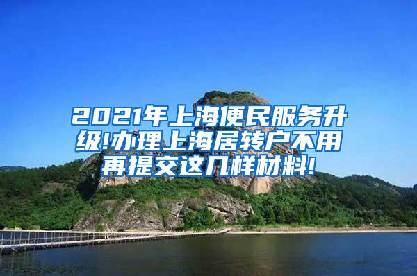 2021年上海便民服务升级!办理上海居转户不用再提交这几样材料!