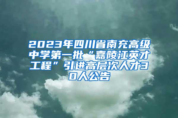 2023年四川省南充高级中学第一批“嘉陵江英才工程”引进高层次人才30人公告