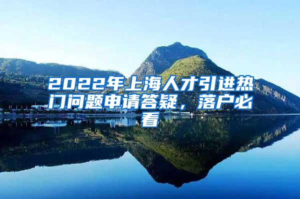 2022年上海人才引进热门问题申请答疑，落户必看