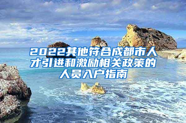 2022其他符合成都市人才引进和激励相关政策的人员入户指南