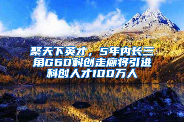 聚天下英才，5年内长三角G60科创走廊将引进科创人才100万人