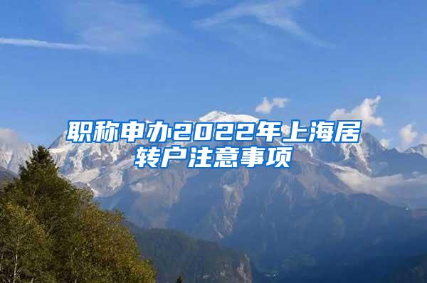 职称申办2022年上海居转户注意事项