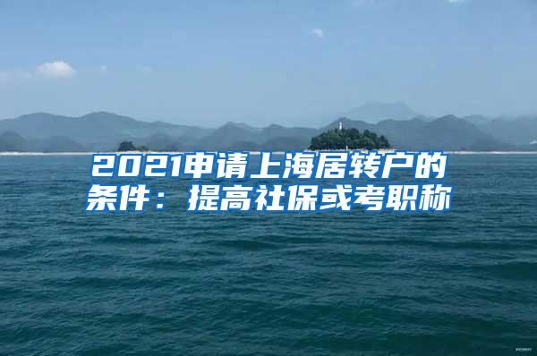 2021申请上海居转户的条件：提高社保或考职称