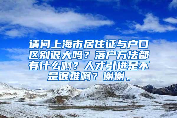 请问上海市居住证与户口区别很大吗？落户方法都有什么啊？人才引进是不是很难啊？谢谢。