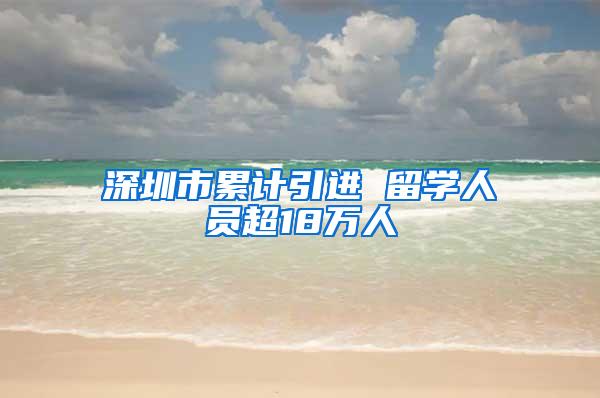 深圳市累计引进 留学人员超18万人