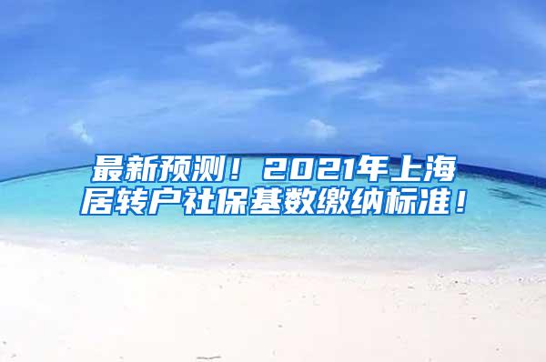 最新预测！2021年上海居转户社保基数缴纳标准！