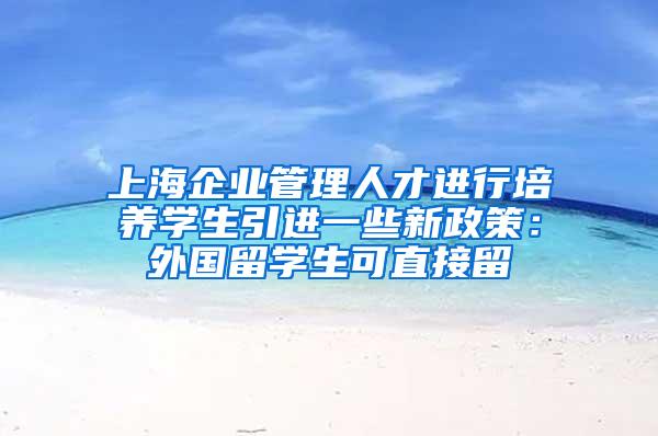 上海企业管理人才进行培养学生引进一些新政策：外国留学生可直接留