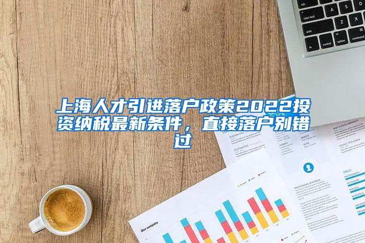 上海人才引进落户政策2022投资纳税最新条件，直接落户别错过