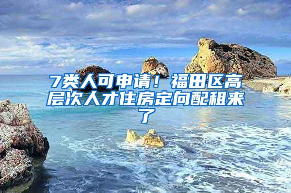 7类人可申请！福田区高层次人才住房定向配租来了