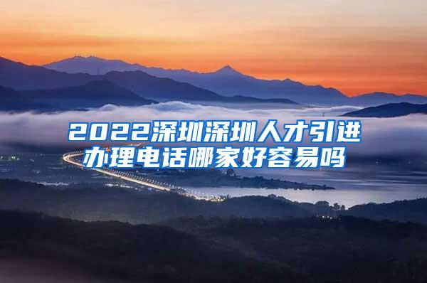 2022深圳深圳人才引进办理电话哪家好容易吗