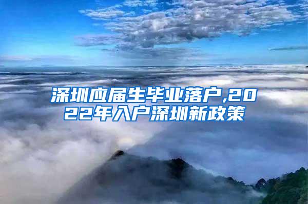 深圳应届生毕业落户,2022年入户深圳新政策