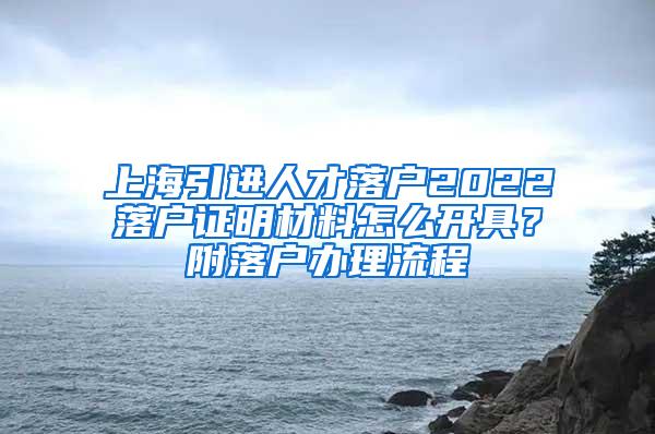 上海引进人才落户2022落户证明材料怎么开具？附落户办理流程