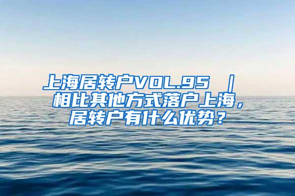 上海居转户VOL.95 ｜ 相比其他方式落户上海，居转户有什么优势？