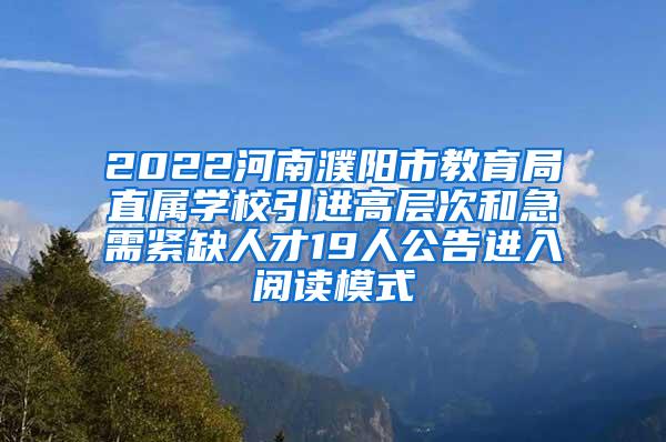 2022河南濮阳市教育局直属学校引进高层次和急需紧缺人才19人公告进入阅读模式