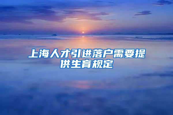 上海人才引进落户需要提供生育规定