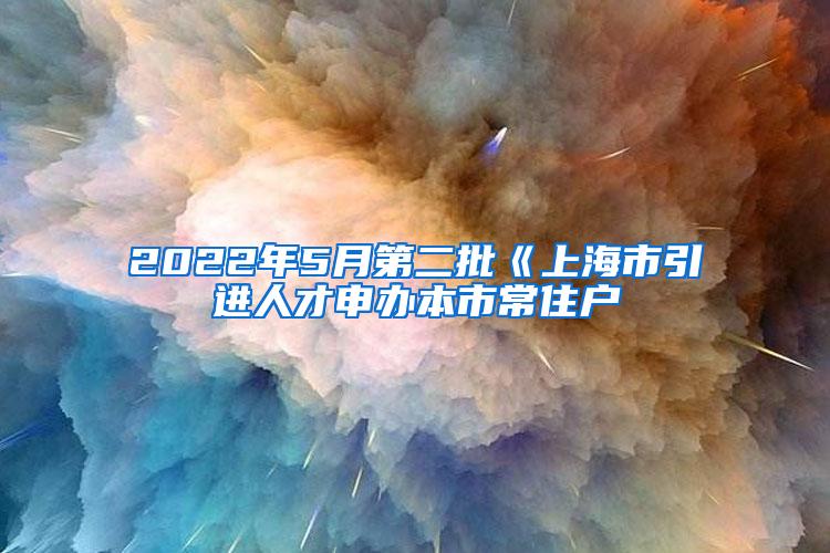 2022年5月第二批《上海市引进人才申办本市常住户