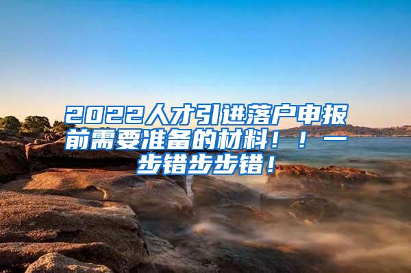 2022人才引进落户申报前需要准备的材料！！一步错步步错！