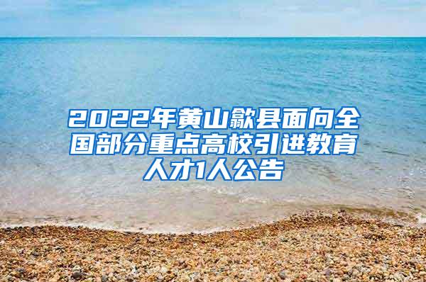 2022年黄山歙县面向全国部分重点高校引进教育人才1人公告