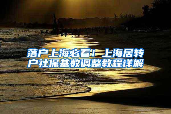 落户上海必看！上海居转户社保基数调整教程详解