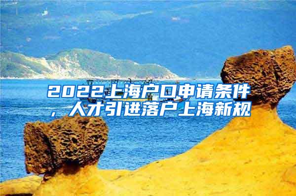 2022上海户口申请条件，人才引进落户上海新规