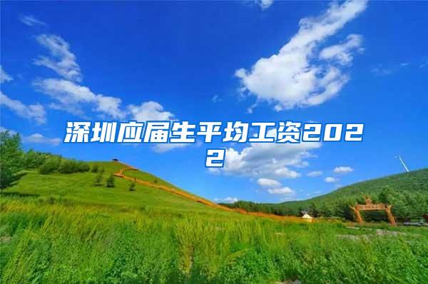 深圳应届生平均工资2022