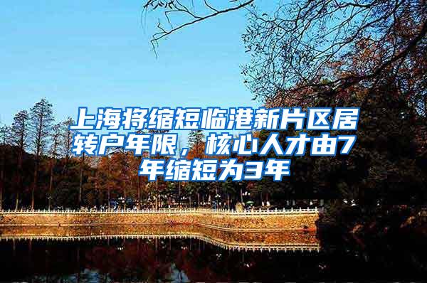 上海将缩短临港新片区居转户年限，核心人才由7年缩短为3年
