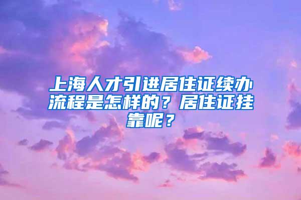 上海人才引进居住证续办流程是怎样的？居住证挂靠呢？