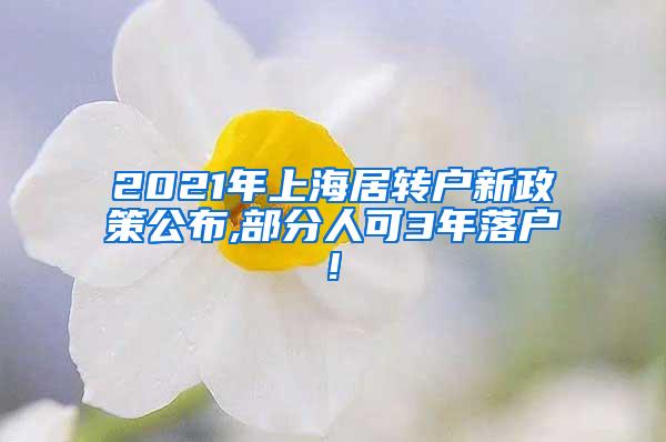 2021年上海居转户新政策公布,部分人可3年落户!