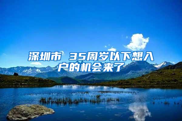 深圳市 35周岁以下想入户的机会来了