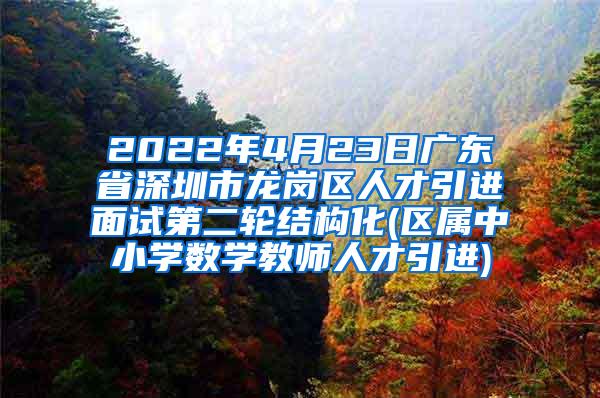 2022年4月23日广东省深圳市龙岗区人才引进面试第二轮结构化(区属中小学数学教师人才引进)