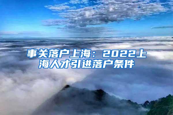 事关落户上海：2022上海人才引进落户条件