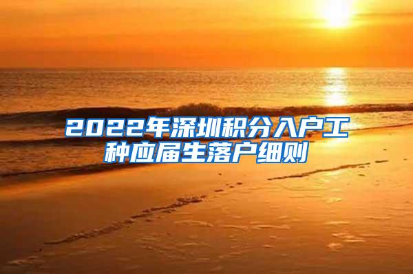 2022年深圳积分入户工种应届生落户细则