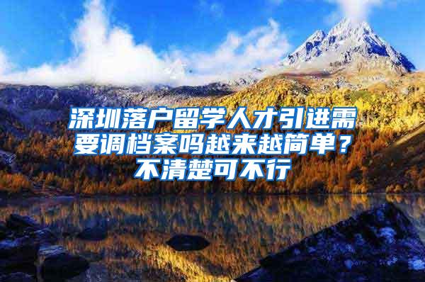 深圳落户留学人才引进需要调档案吗越来越简单？不清楚可不行