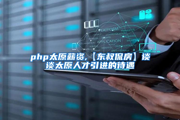 php太原薪资,【东叔侃房】谈谈太原人才引进的待遇