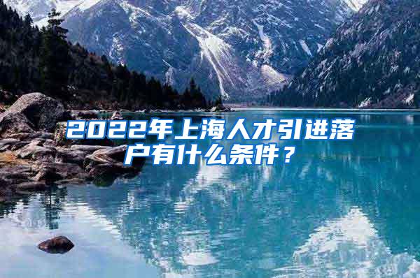 2022年上海人才引进落户有什么条件？