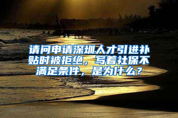 请问申请深圳人才引进补贴时被拒绝，写着社保不满足条件，是为什么？