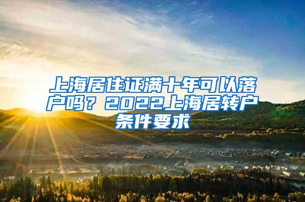 上海居住证满十年可以落户吗？2022上海居转户条件要求