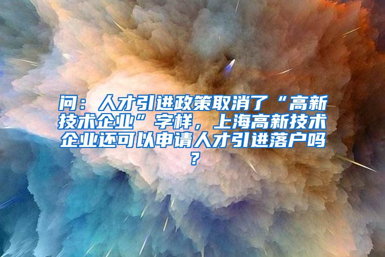 问：人才引进政策取消了“高新技术企业”字样，上海高新技术企业还可以申请人才引进落户吗？