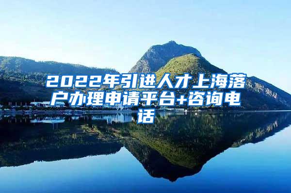 2022年引进人才上海落户办理申请平台+咨询电话