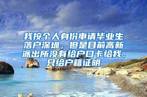 我按个人身份申请毕业生落户深圳，但是目前高新派出所没有给户口卡给我，只给户籍证明