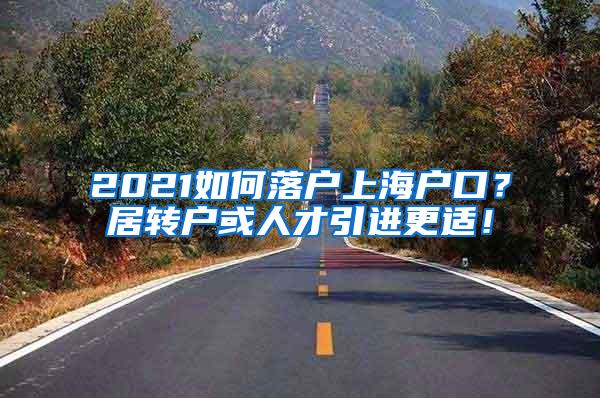 2021如何落户上海户口？居转户或人才引进更适！