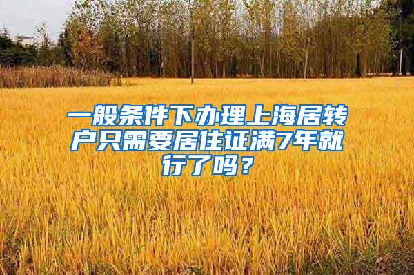 一般条件下办理上海居转户只需要居住证满7年就行了吗？