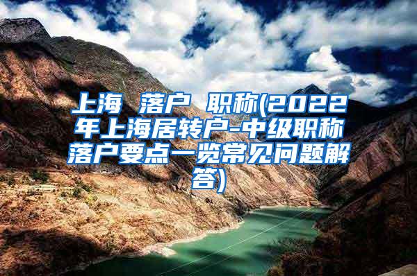 上海 落户 职称(2022年上海居转户-中级职称落户要点一览常见问题解答)