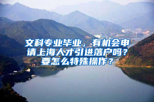 文科专业毕业，有机会申请上海人才引进落户吗？要怎么特殊操作？