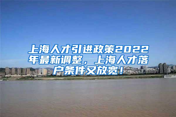 上海人才引进政策2022年最新调整，上海人才落户条件又放宽！