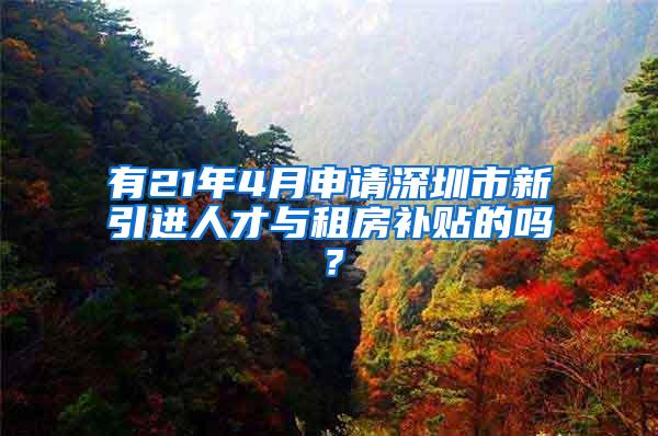 有21年4月申请深圳市新引进人才与租房补贴的吗？