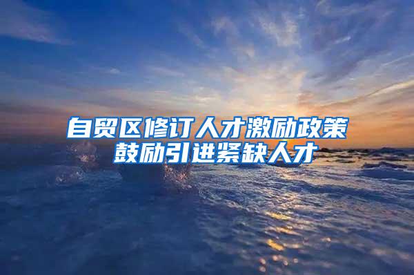 自贸区修订人才激励政策 鼓励引进紧缺人才