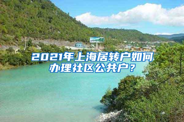 2021年上海居转户如何办理社区公共户？